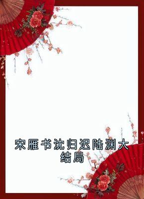 宋雁书沈归迟陆渊大结局全本资源 宋雁书沈归迟精彩章节未删减版