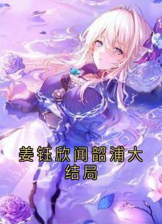 美文阅读《姜钰欣闻韶浦大结局》闻韶浦姜钰欣全文精彩章节列表试读