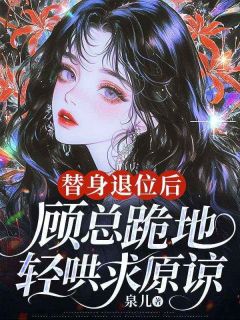 《替身退位后，顾总跪地轻哄求原谅》小说完结版免费阅读 乔夏顾宴时小说阅读