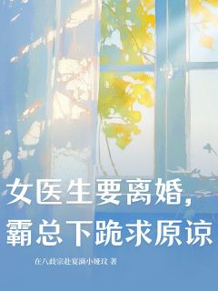 女医生要离婚,霸总下跪求原谅