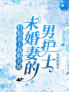 打脸看上我假名媛未婚妻的男护士