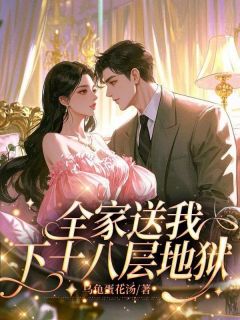 《全家送我下十八层地狱》完结版免费阅读 《全家送我下十八层地狱》最新章节列表