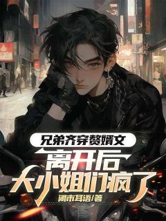 《兄弟齐穿赘婿文,离开后大小姐们疯了》小说章节列表免费阅读 顾云谢景行林清欢林清风小说阅读