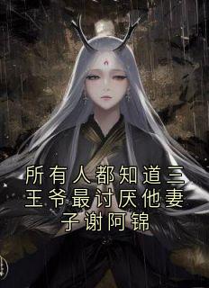 所有人都知道三王爷最讨厌他妻子谢阿锦