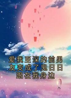 爱我至深的前男友变成了鬼日日跟在我身边