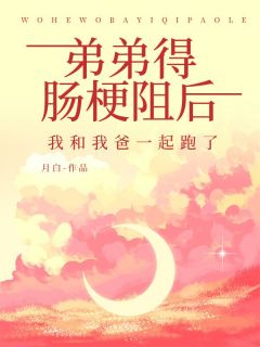 弟弟得肠梗阻后,我和我爸一起跑了完整版小说在线阅读地址 主角何欣何杰