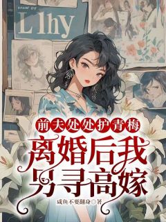 前夫处处护青梅，离婚后我另寻高嫁