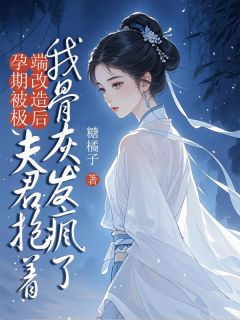 《孕期被极端改造后，夫君抱着我骨灰发疯了》小说全文精彩试读 《孕期被极端改造后，夫君抱着我骨灰发疯了》最新章节目录