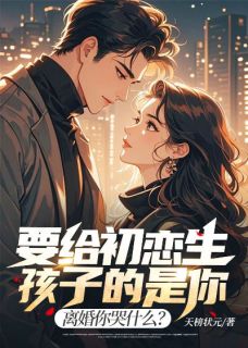 《要给初恋生孩子的是你,离婚你哭什么?》小说全文精彩试读 《要给初恋生孩子的是你,离婚你哭什么?》最新章节目录