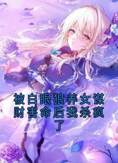 《被白眼狼养女谋财害命后我杀疯了》小说精彩阅读 《被白眼狼养女谋财害命后我杀疯了》最新章节列表