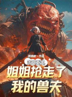 《末日重生,姐姐抢走了我的兽夫》小说全文精彩阅读 江月柳君义江夕小说全文