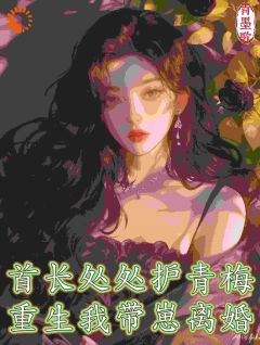 首长处处护青梅,重生我带崽离婚by青墨歌 顾青青陆九州小说全本