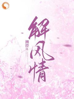 《解风情》小说最新章节免费阅读（精彩章节未删节）
