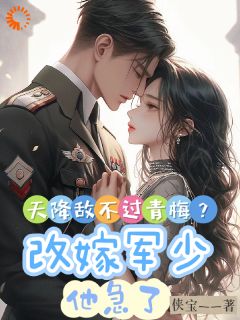 天降敌不过青梅？改嫁军少他急了