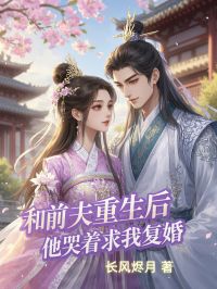 《和前夫重生后,他哭着求我复婚》小说在线试读 《和前夫重生后,他哭着求我复婚》最新章节目录