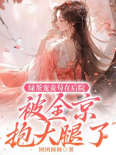 绿茶宠妾苟在后院被全京抱大腿了