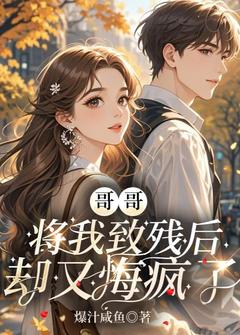 《哥哥将我致残后，却又悔疯了》小说全文免费阅读 沈秀秀沈从文小说全文