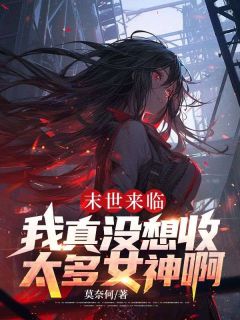 《末世来临:我真没想收太多女神啊》小说全文免费阅读 《末世来临:我真没想收太多女神啊》最新章节目录