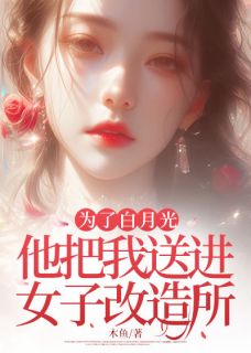 为了白月光，他把我送进女子改造所