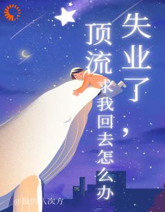 失业了，顶流求我回去怎么办