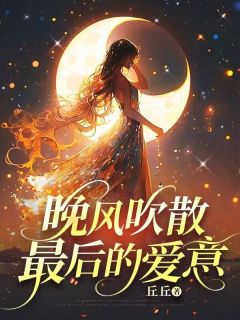晚风吹散最后的爱意晚风吹散最后的爱意小说 肖若芸魏齐胜在线阅读