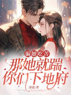 江枝顾南行小说 《骗她吃苦，那她就踹你们下地府》小说全文免费试读