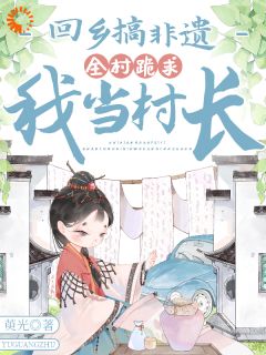 回乡搞非遗,全村跪求我当村长