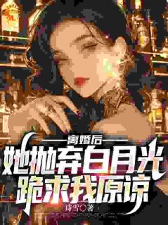 离婚后,她抛弃白月光跪求我原谅
