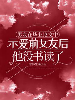 《男友在毕业论文中示爱前女友后，他没书读了》完结版精彩阅读 《男友在毕业论文中示爱前女友后，他没书读了》最新章节列表