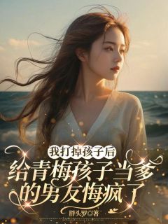 我打掉孩子后，给青梅孩子当爹的男友悔疯了