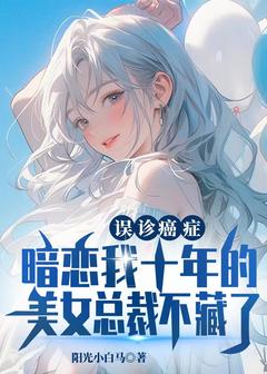 误诊癌症,暗恋我十年的美女总裁不藏了