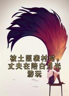 被土匪袭村时，丈夫在陪白月光游玩