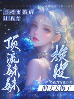 直播离婚后，让我给顶流妹妹换皮的丈夫悔了