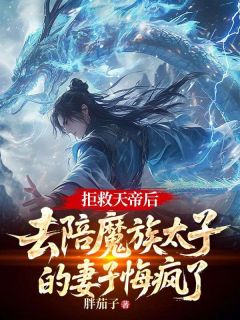 拒救天帝后,去陪魔族太子的妻子悔疯了
