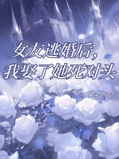 女友逃婚后，我娶了她死对头