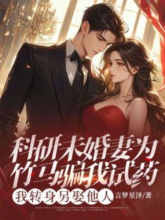科研未婚妻为竹马骗我试药,我转身另娶他人