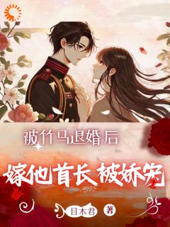 被竹马退婚后，嫁他首长被娇宠