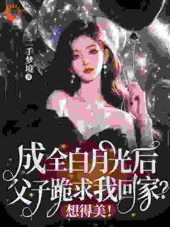 成全白月光后，父子跪求我回家？想得美！