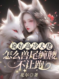 云瑶银麟小说 《说好高冷大佬，怎么兽尾缠腰不让跑！》小说全文精彩阅读
