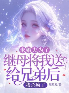 《未婚夫为了继母将我送给兄弟后，我杀疯了》完结版精彩阅读 《未婚夫为了继母将我送给兄弟后，我杀疯了》最新章节目录