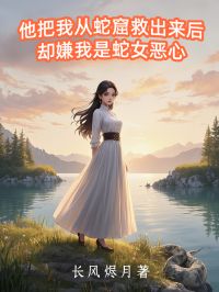 《他把我从蛇窟救出来后,却嫌我是蛇女恶心》小说完结版精彩试读 卿卿傅书言小说全文