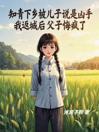 《知青下乡被儿子说是凶手，我返城后父子悔疯了》小说章节免费阅读 马淑兰贾军小说阅读