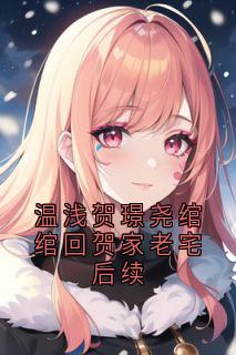 温浅贺璟尧绾绾回贺家老宅后续