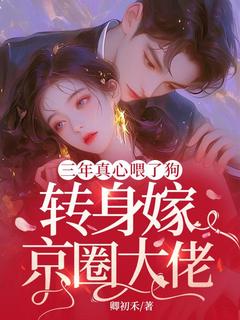 《三年真心喂了狗,转身嫁京圈大佬》小说精彩阅读 《三年真心喂了狗,转身嫁京圈大佬》最新章节目录