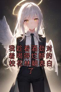 《我趁着酒劲对着喝得烂醉的校花林朝表白了》小说大结局在线试读 周幕林朝小说阅读