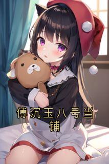 《傅沉玉八号当铺》完结版在线阅读 《傅沉玉八号当铺》最新章节目录