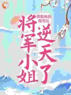 《驯服疯批魔尊后，将军小姐逆天了》小说在线阅读 《驯服疯批魔尊后，将军小姐逆天了》最新章节列表