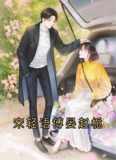 《宋轻语傅晏赵栀》宋轻语傅晏完结版免费试读