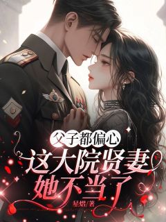 《父子都偏心，这大院贤妻她不当了》小说完结版在线阅读 林蔓婷霍建城小说全文