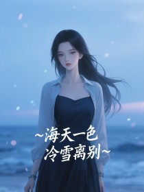 《海天一色,冷雪离别》小说最新章节免费阅读(精彩章节未删节)